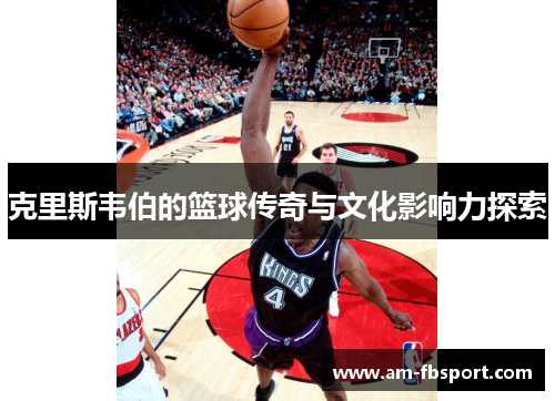 克里斯韦伯的篮球传奇与文化影响力探索 克里斯韦伯的篮球传奇与文化影响力探索