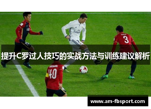提升C罗过人技巧的实战方法与训练建议解析 提升C罗过人技巧的实战方法与训练建议解析