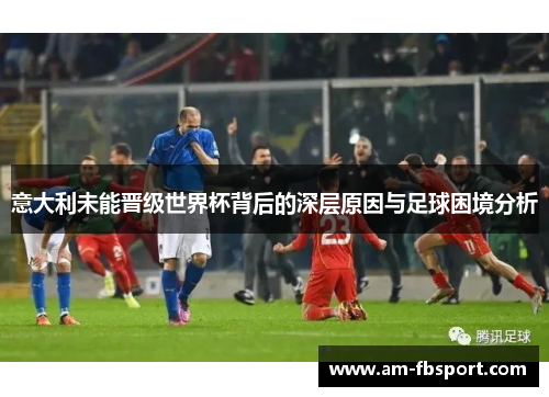 意大利未能晋级世界杯背后的深层原因与足球困境分析 意大利未能晋级世界杯背后的深层原因与足球困境分析