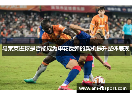 马莱莱进球是否能成为申花反弹的契机提升整体表现 马莱莱进球是否能成为申花反弹的契机提升整体表现