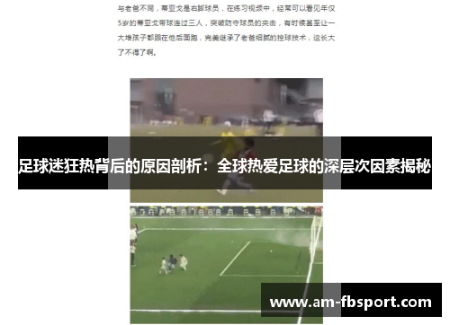 足球迷狂热背后的原因剖析:全球热爱足球的深层次因素揭秘 足球迷狂热背后的原因剖析:全球热爱足球的深层次因素揭秘
