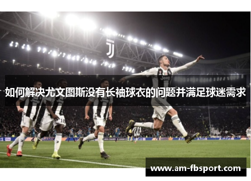 如何解决尤文图斯没有长袖球衣的问题并满足球迷需求 如何解决尤文图斯没有长袖球衣的问题并满足球迷需求