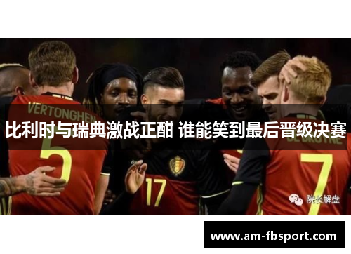 比利时与瑞典激战正酣 谁能笑到最后晋级决赛 比利时与瑞典激战正酣 谁能笑到最后晋级决赛