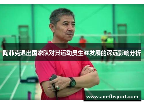 陶菲克退出国家队对其运动员生涯发展的深远影响分析 陶菲克退出国家队对其运动员生涯发展的深远影响分析