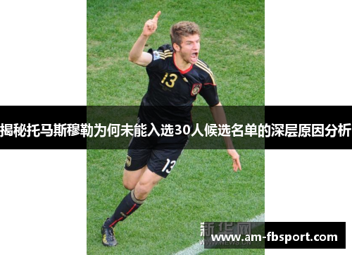 揭秘托马斯穆勒为何未能入选30人候选名单的深层原因分析 揭秘托马斯穆勒为何未能入选30人候选名单的深层原因分析