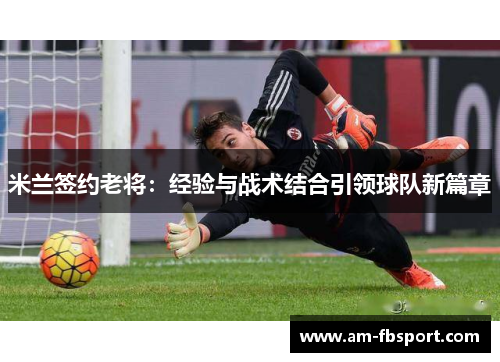 米兰签约老将:经验与战术结合引领球队新篇章 米兰签约老将:经验与战术结合引领球队新篇章