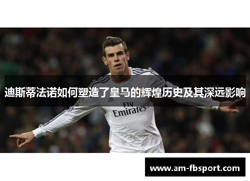 迪斯蒂法诺如何塑造了皇马的辉煌历史及其深远影响 迪斯蒂法诺如何塑造了皇马的辉煌历史及其深远影响