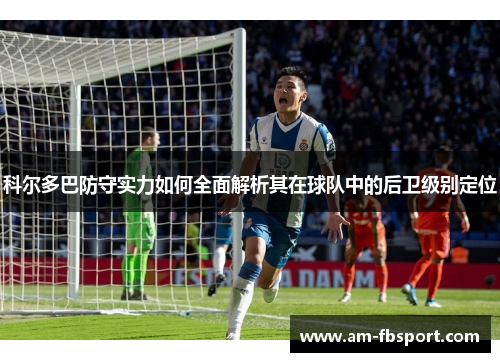 科尔多巴防守实力如何全面解析其在球队中的后卫级别定位