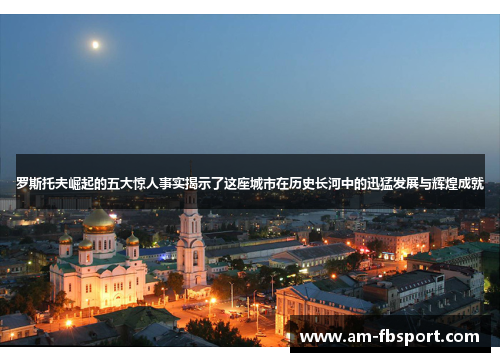 罗斯托夫崛起的五大惊人事实揭示了这座城市在历史长河中的迅猛发展与辉煌成就 罗斯托夫崛起的五大惊人事实揭示了这座城市在历史长河中的迅猛发展与辉煌成就