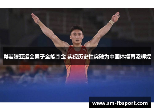 肖若腾亚运会男子全能夺金 实现历史性突破为中国体操再添辉煌 肖若腾亚运会男子全能夺金 实现历史性突破为中国体操再添辉煌