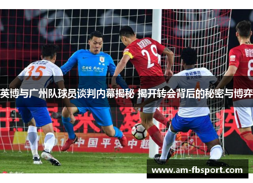英博与广州队球员谈判内幕揭秘 揭开转会背后的秘密与博弈 英博与广州队球员谈判内幕揭秘 揭开转会背后的秘密与博弈