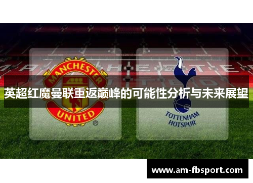 英超红魔曼联重返巅峰的可能性分析与未来展望 英超红魔曼联重返巅峰的可能性分析与未来展望