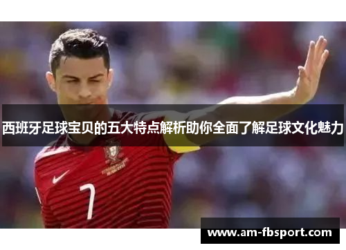 西班牙足球宝贝的五大特点解析助你全面了解足球文化魅力 西班牙足球宝贝的五大特点解析助你全面了解足球文化魅力