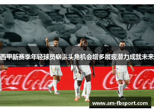 西甲新赛季年轻球员崭露头角机会增多展现潜力成就未来 西甲新赛季年轻球员崭露头角机会增多展现潜力成就未来