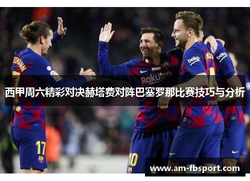 西甲周六精彩对决赫塔费对阵巴塞罗那比赛技巧与分析 西甲周六精彩对决赫塔费对阵巴塞罗那比赛技巧与分析