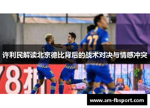 许利民解读北京德比背后的战术对决与情感冲突 许利民解读北京德比背后的战术对决与情感冲突