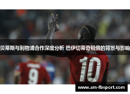 贝蒂斯与利物浦合作深度分析 巴伊切蒂奇租借的背景与影响 贝蒂斯与利物浦合作深度分析 巴伊切蒂奇租借的背景与影响
