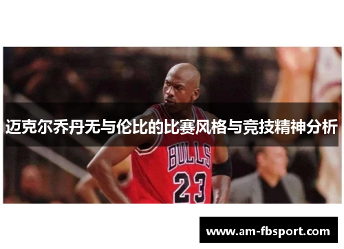 迈克尔乔丹无与伦比的比赛风格与竞技精神分析 迈克尔乔丹无与伦比的比赛风格与竞技精神分析