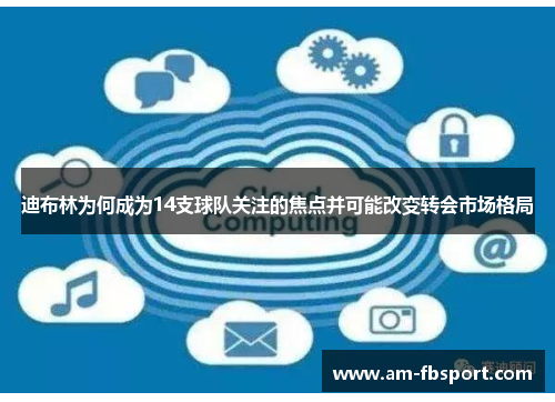 迪布林为何成为14支球队关注的焦点并可能改变转会市场格局 迪布林为何成为14支球队关注的焦点并可能改变转会市场格局