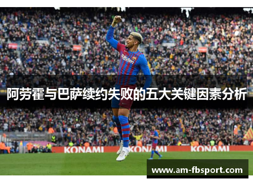 阿劳霍与巴萨续约失败的五大关键因素分析 阿劳霍与巴萨续约失败的五大关键因素分析