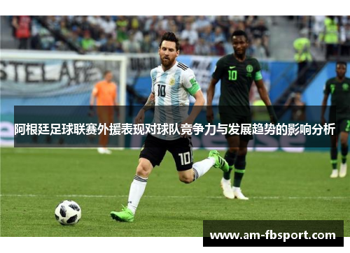 阿根廷足球联赛外援表现对球队竞争力与发展趋势的影响分析 阿根廷足球联赛外援表现对球队竞争力与发展趋势的影响分析