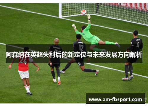 阿森纳在英超失利后的新定位与未来发展方向解析 阿森纳在英超失利后的新定位与未来发展方向解析