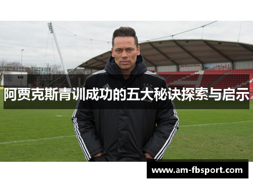 阿贾克斯青训成功的五大秘诀探索与启示 阿贾克斯青训成功的五大秘诀探索与启示