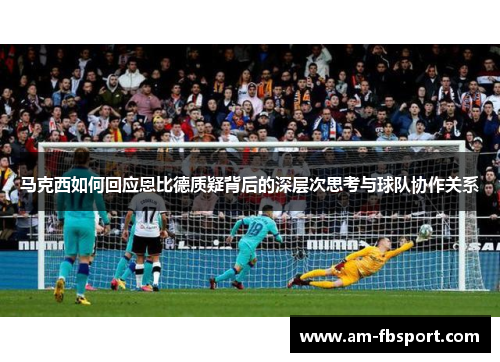 马克西如何回应恩比德质疑背后的深层次思考与球队协作关系 马克西如何回应恩比德质疑背后的深层次思考与球队协作关系