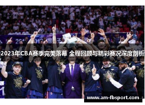 2023年CBA赛季完美落幕 全程回顾与精彩赛况深度剖析 2023年CBA赛季完美落幕 全程回顾与精彩赛况深度剖析