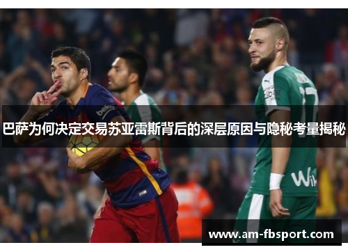 巴萨为何决定交易苏亚雷斯背后的深层原因与隐秘考量揭秘 巴萨为何决定交易苏亚雷斯背后的深层原因与隐秘考量揭秘