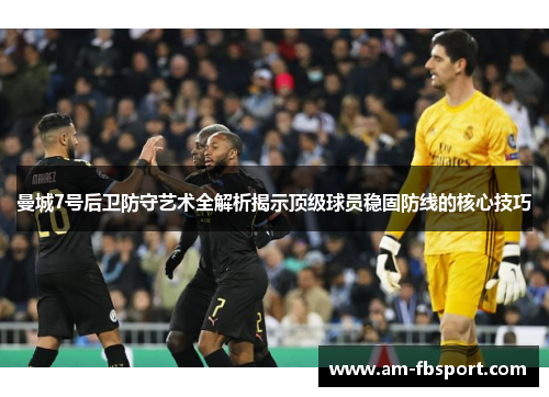 曼城7号后卫防守艺术全解析揭示顶级球员稳固防线的核心技巧