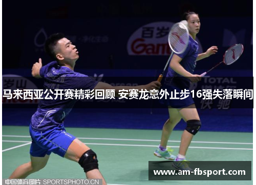 马来西亚公开赛精彩回顾 安赛龙意外止步16强失落瞬间 马来西亚公开赛精彩回顾 安赛龙意外止步16强失落瞬间
