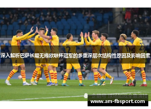 深入解析巴萨长期无缘欧联杯冠军的多重深层次结构性原因及影响因素 深入解析巴萨长期无缘欧联杯冠军的多重深层次结构性原因及影响因素