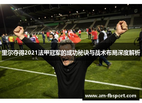 里尔夺得2021法甲冠军的成功秘诀与战术布局深度解析 里尔夺得2021法甲冠军的成功秘诀与战术布局深度解析