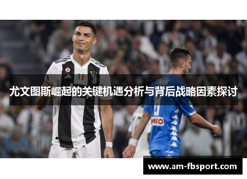 尤文图斯崛起的关键机遇分析与背后战略因素探讨 尤文图斯崛起的关键机遇分析与背后战略因素探讨