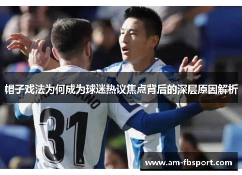 帽子戏法为何成为球迷热议焦点背后的深层原因解析 帽子戏法为何成为球迷热议焦点背后的深层原因解析