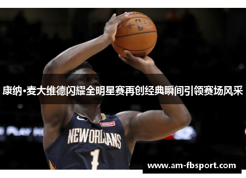 康纳·麦大维德闪耀全明星赛再创经典瞬间引领赛场风采 康纳·麦大维德闪耀全明星赛再创经典瞬间引领赛场风采