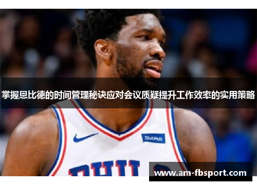 掌握恩比德的时间管理秘诀应对会议质疑提升工作效率的实用策略