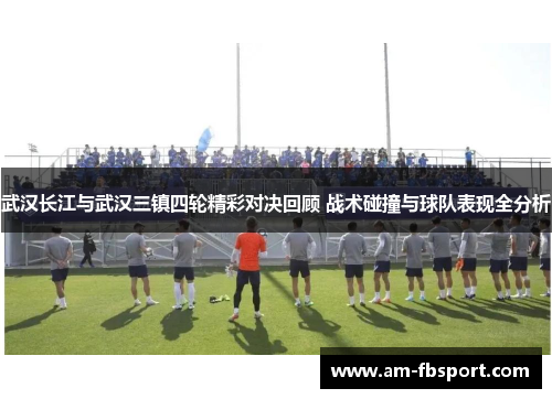 武汉长江与武汉三镇四轮精彩对决回顾 战术碰撞与球队表现全分析 武汉长江与武汉三镇四轮精彩对决回顾 战术碰撞与球队表现全分析