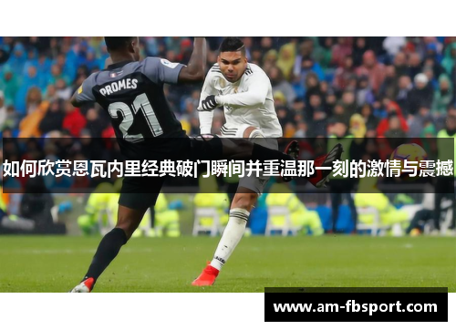 如何欣赏恩瓦内里经典破门瞬间并重温那一刻的激情与震撼