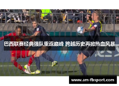 巴西联赛经典强队重返巅峰 跨越历史再掀热血风暴
