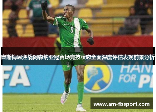 奥斯梅恩迎战阿森纳亚冠赛场竞技状态全面深度评估表现前景分析