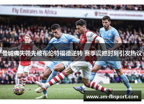曼城痛失领先被布伦特福德逆转 赛季震撼时刻引发热议 曼城痛失领先被布伦特福德逆转 赛季震撼时刻引发热议