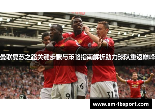 曼联复苏之路关键步骤与策略指南解析助力球队重返巅峰 曼联复苏之路关键步骤与策略指南解析助力球队重返巅峰