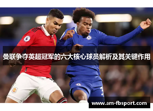 曼联争夺英超冠军的六大核心球员解析及其关键作用 曼联争夺英超冠军的六大核心球员解析及其关键作用