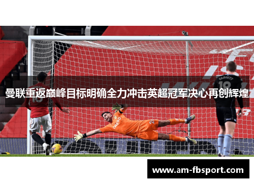 曼联重返巅峰目标明确全力冲击英超冠军决心再创辉煌