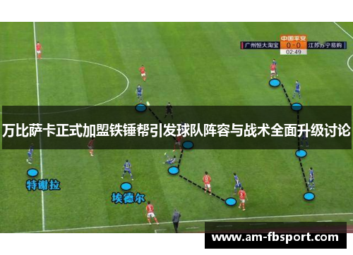 万比萨卡正式加盟铁锤帮引发球队阵容与战术全面升级讨论