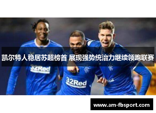 凯尔特人稳居苏超榜首 展现强势统治力继续领跑联赛