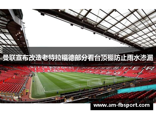 曼联宣布改造老特拉福德部分看台顶棚防止雨水渗漏