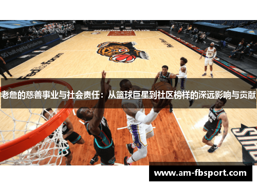 老詹的慈善事业与社会责任：从篮球巨星到社区榜样的深远影响与贡献